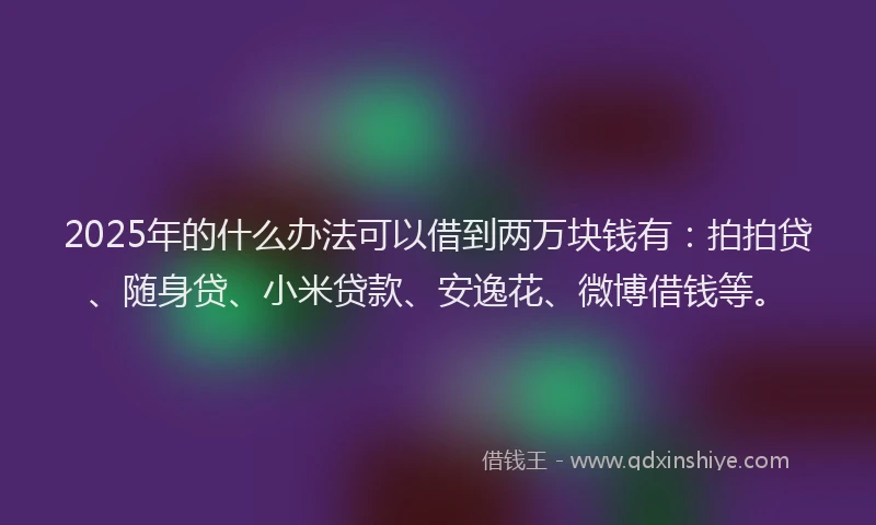 2025年的什么办法可以借到两万块钱有：拍拍贷、随身贷、小米贷款、安逸花、微博借钱等。
