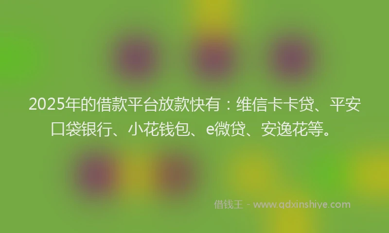 2025年的借款平台放款快有：维信卡卡贷、平安口袋银行、小花钱包、e微贷、安逸花等。