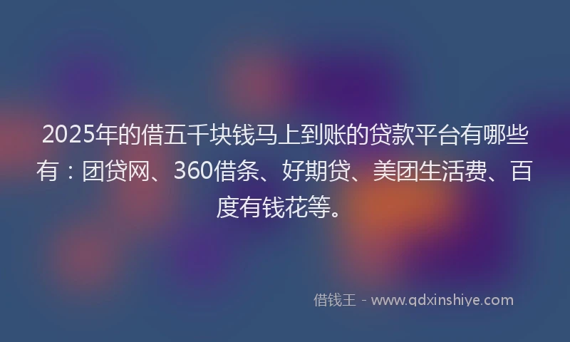 2025年的借五千块钱马上到账的贷款平台有哪些有：团贷网、360借条、好期贷、美团生活费、百度有钱花等。