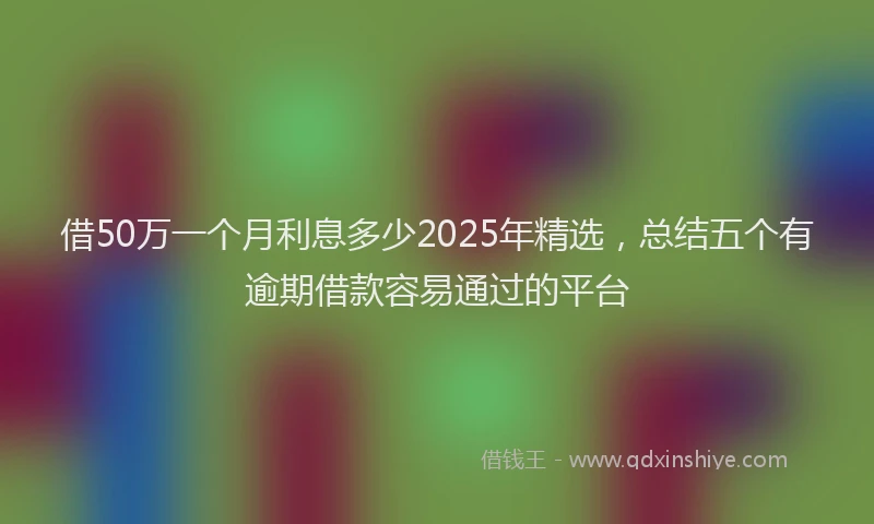 借50万一个月利息多少2025年精选，总结五个有逾期借款容易通过的平台