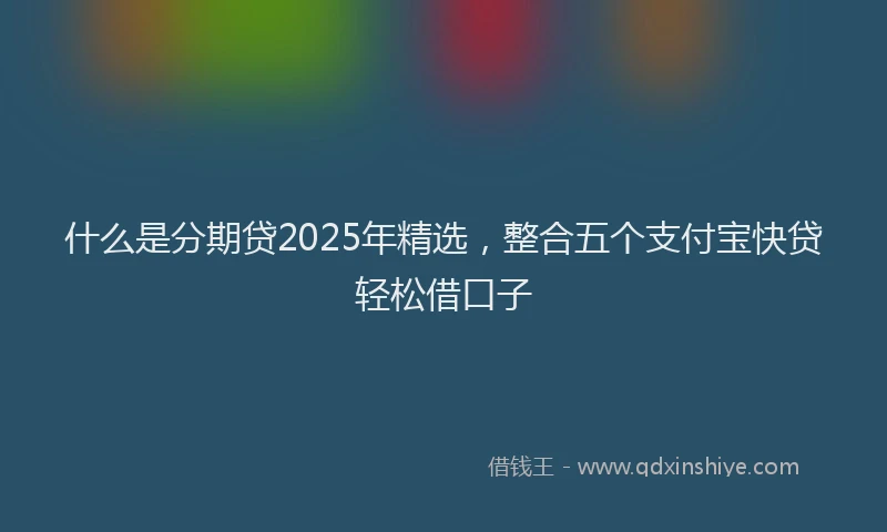 什么是分期贷2025年精选，整合五个支付宝快贷轻松借口子