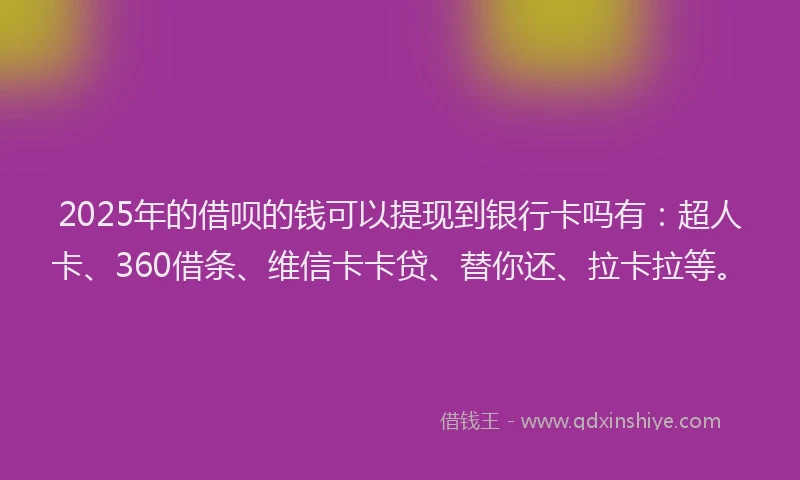 2025年的借呗的钱可以提现到银行卡吗有：超人卡、360借条、维信卡卡贷、替你还、拉卡拉等。