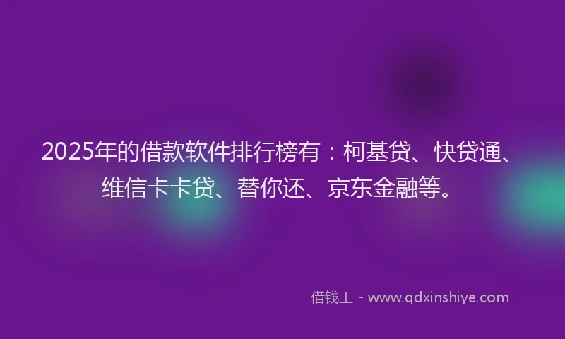 2025年的借款软件排行榜有：柯基贷、快贷通、维信卡卡贷、替你还、京东金融等。