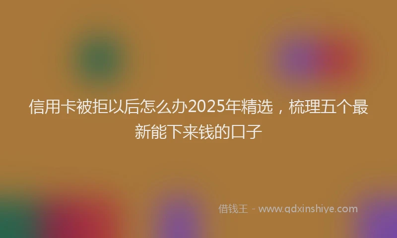 信用卡被拒以后怎么办2025年精选，梳理五个最新能下来钱的口子