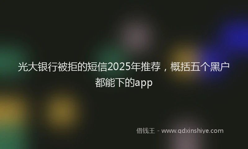 光大银行被拒的短信2025年推荐，概括五个黑户都能下的app