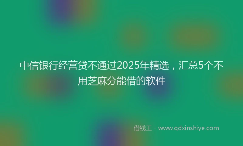 中信银行经营贷不通过2025年精选，汇总5个不用芝麻分能借的软件