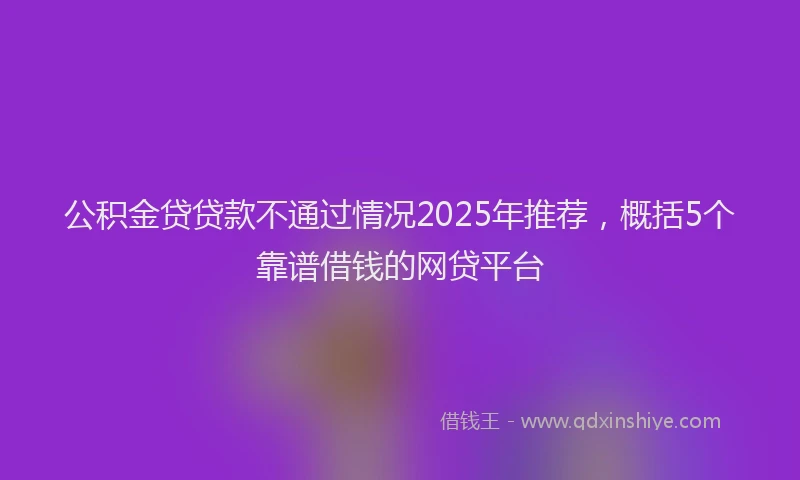 公积金贷贷款不通过情况2025年推荐，概括5个靠谱借钱的网贷平台