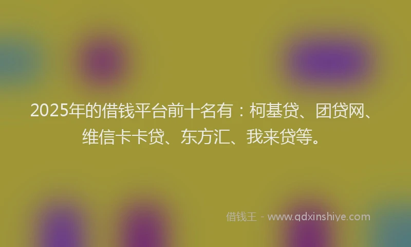 2025年的借钱平台前十名有：柯基贷、团贷网、维信卡卡贷、东方汇、我来贷等。