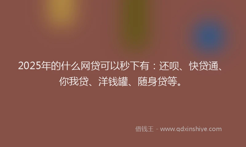 2025年的什么网贷可以秒下有：还呗、快贷通、你我贷、洋钱罐、随身贷等。