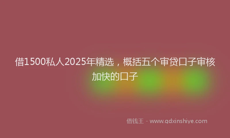 借1500私人2025年精选，概括五个审贷口子审核加快的口子