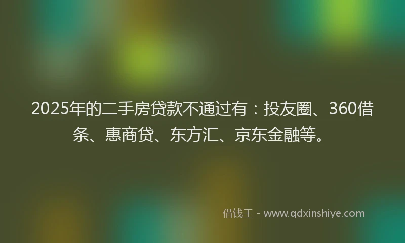 2025年的二手房贷款不通过有：投友圈、360借条、惠商贷、东方汇、京东金融等。