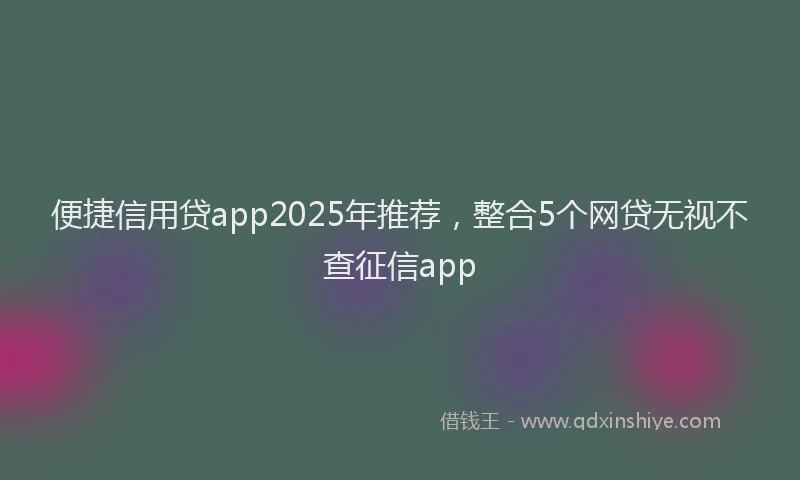 便捷信用贷app2025年推荐，整合5个网贷无视不查征信app