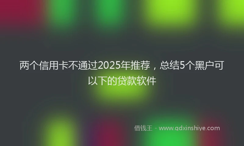 两个信用卡不通过2025年推荐，总结5个黑户可以下的贷款软件