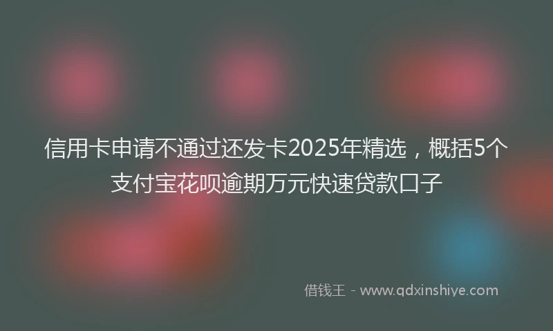 信用卡申请不通过还发卡2025年精选，概括5个支付宝花呗逾期万元快速贷款口子