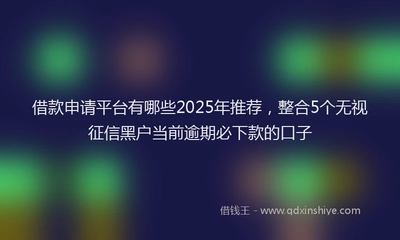 借款申请平台有哪些2025年推荐，整合5个无视征信黑户当前逾期必下款的口子