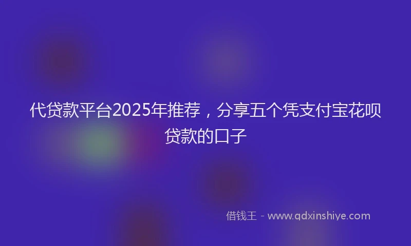 代贷款平台2025年推荐，分享五个凭支付宝花呗贷款的口子
