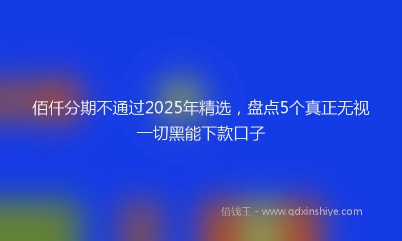 佰仟分期不通过2025年精选，盘点5个真正无视一切黑能下款口子