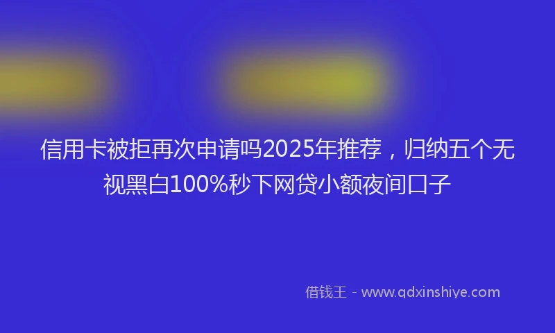 信用卡被拒再次申请吗2025年推荐，归纳五个无视黑白100%秒下网贷小额夜间口子