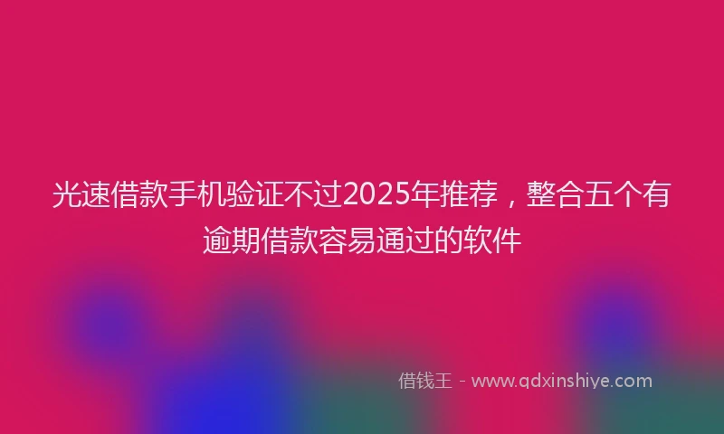 光速借款手机验证不过2025年推荐，整合五个有逾期借款容易通过的软件