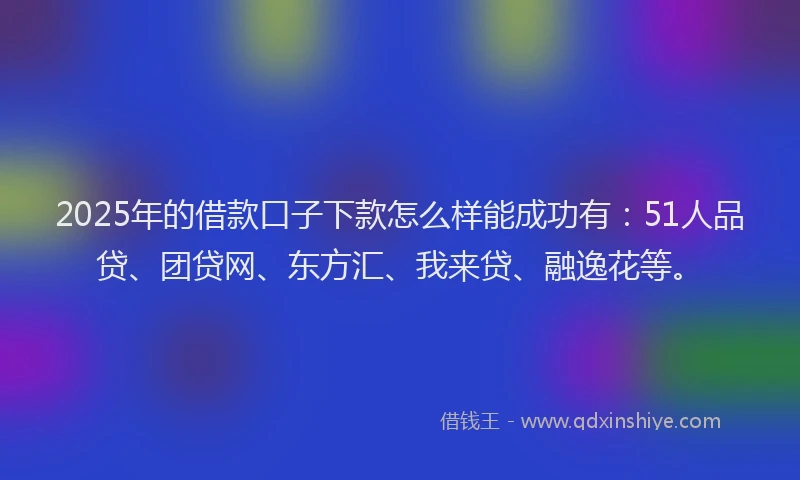2025年的借款口子下款怎么样能成功有：51人品贷、团贷网、东方汇、我来贷、融逸花等。
