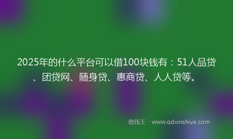 2025年的什么平台可以借100块钱有：51人品贷、团贷网、随身贷、惠商贷、人人贷等。