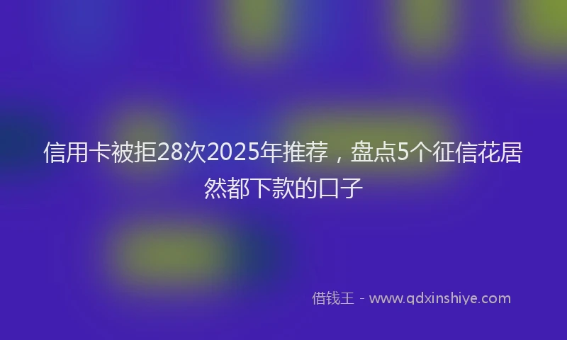 信用卡被拒28次2025年推荐，盘点5个征信花居然都下款的口子