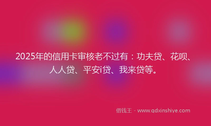 2025年的信用卡审核老不过有：功夫贷、花呗、人人贷、平安i贷、我来贷等。