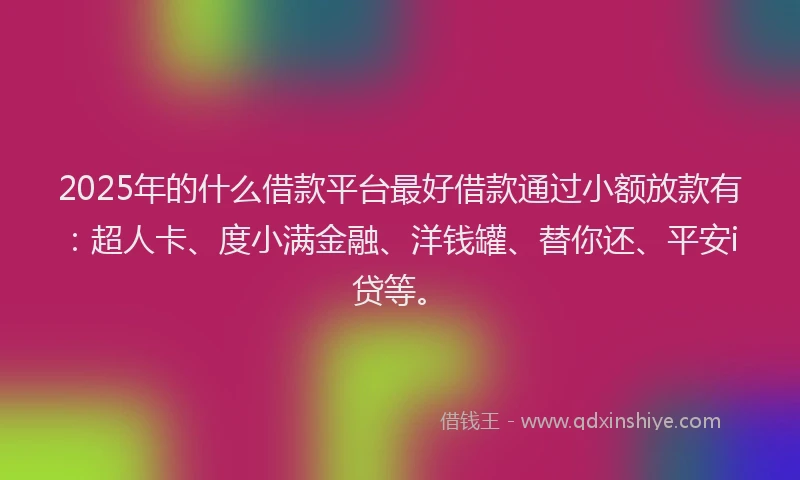 2025年的什么借款平台最好借款通过小额放款有：超人卡、度小满金融、洋钱罐、替你还、平安i贷等。