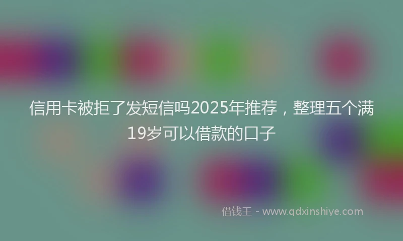 信用卡被拒了发短信吗2025年推荐，整理五个满19岁可以借款的口子