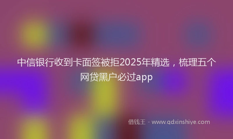 中信银行收到卡面签被拒2025年精选，梳理五个网贷黑户必过app