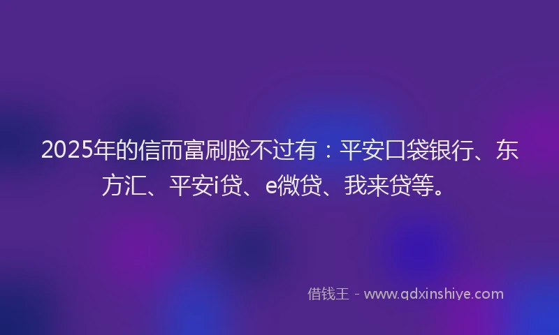 2025年的信而富刷脸不过有：平安口袋银行、东方汇、平安i贷、e微贷、我来贷等。