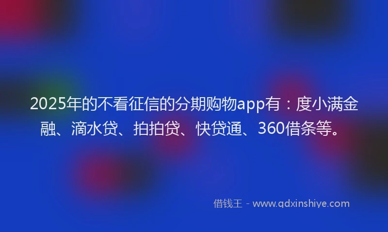 2025年的不看征信的分期购物app有：度小满金融、滴水贷、拍拍贷、快贷通、360借条等。