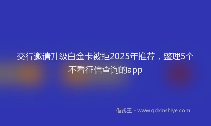 交行邀请升级白金卡被拒2025年推荐，整理5个不看征信查询的app