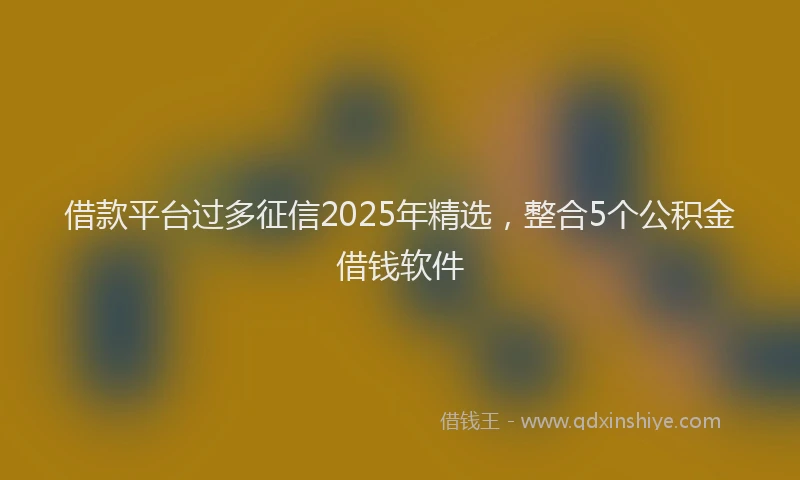 借款平台过多征信2025年精选，整合5个公积金借钱软件