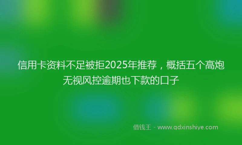 信用卡资料不足被拒2025年推荐，概括五个高炮无视风控逾期也下款的口子