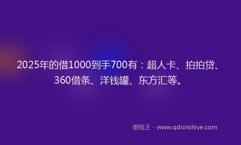 2025年的借1000到手700有：超人卡、拍拍贷、360借条、洋钱罐、东方汇等。