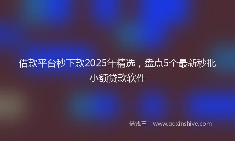 借款平台秒下款2025年精选，盘点5个最新秒批小额贷款软件