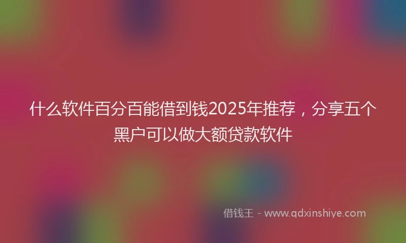 什么软件百分百能借到钱2025年推荐，分享五个黑户可以做大额贷款软件