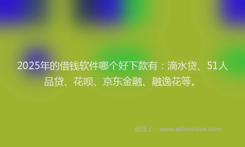 2025年的借钱软件哪个好下款有：滴水贷、51人品贷、花呗、京东金融、融逸花等。