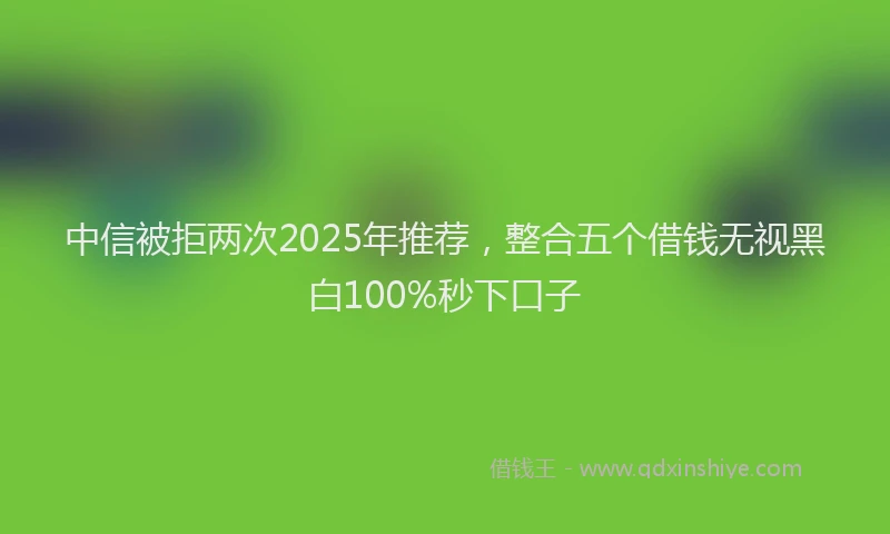 中信被拒两次2025年推荐，整合五个借钱无视黑白100%秒下口子