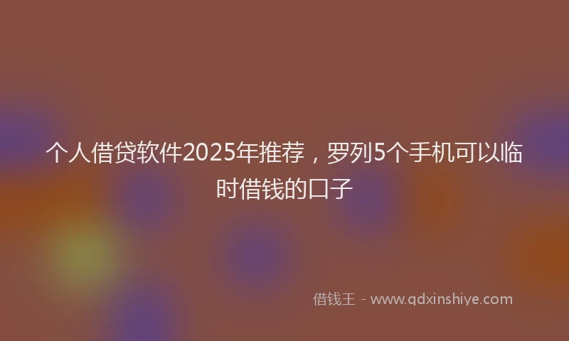 个人借贷软件2025年推荐，罗列5个手机可以临时借钱的口子
