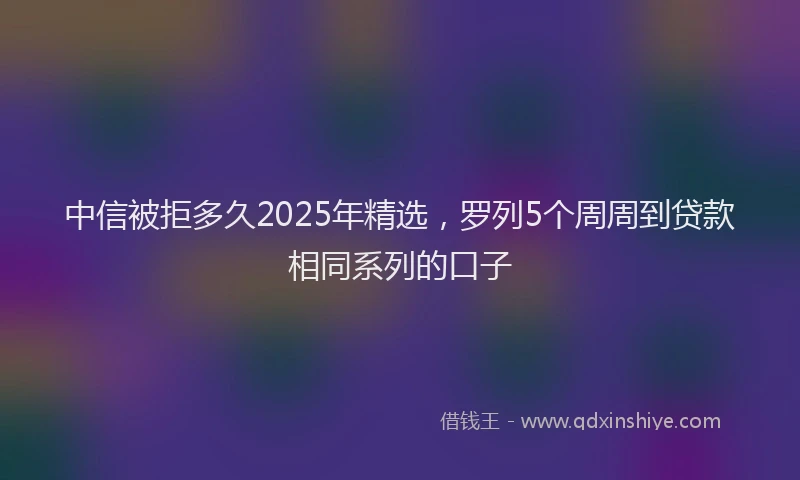 中信被拒多久2025年精选，罗列5个周周到贷款相同系列的口子