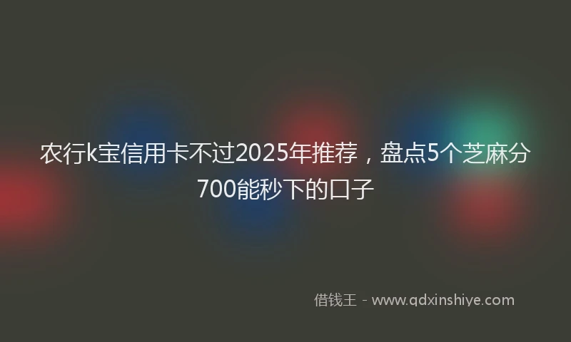 农行k宝信用卡不过2025年推荐，盘点5个芝麻分700能秒下的口子