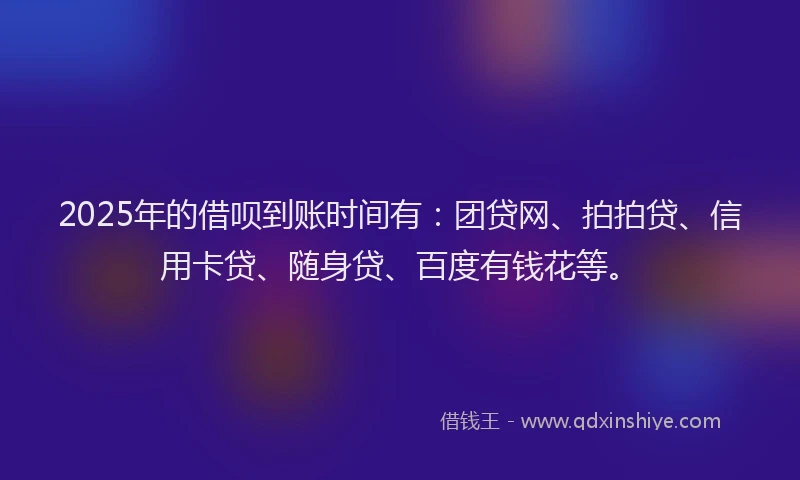 2025年的借呗到账时间有：团贷网、拍拍贷、信用卡贷、随身贷、百度有钱花等。
