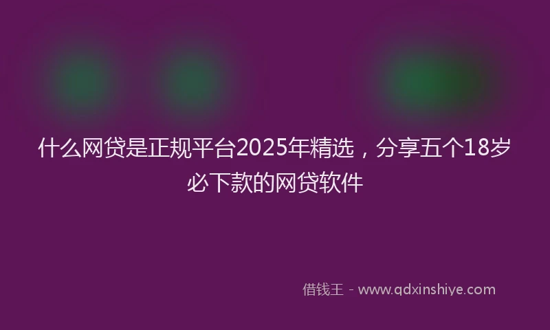 什么网贷是正规平台2025年精选，分享五个18岁必下款的网贷软件