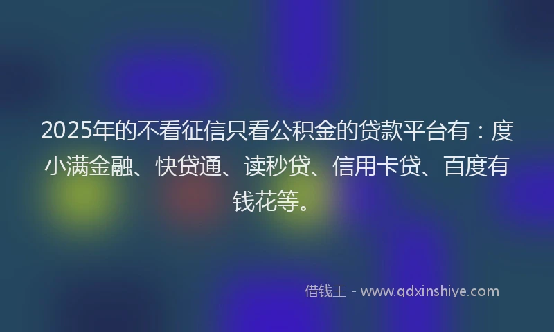 2025年的不看征信只看公积金的贷款平台有：度小满金融、快贷通、读秒贷、信用卡贷、百度有钱花等。