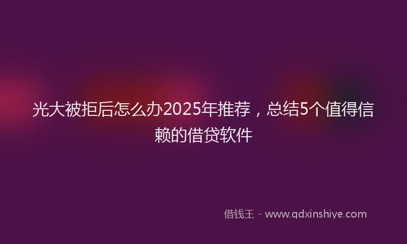 光大被拒后怎么办2025年推荐，总结5个值得信赖的借贷软件