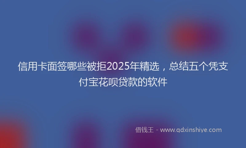 信用卡面签哪些被拒2025年精选，总结五个凭支付宝花呗贷款的软件