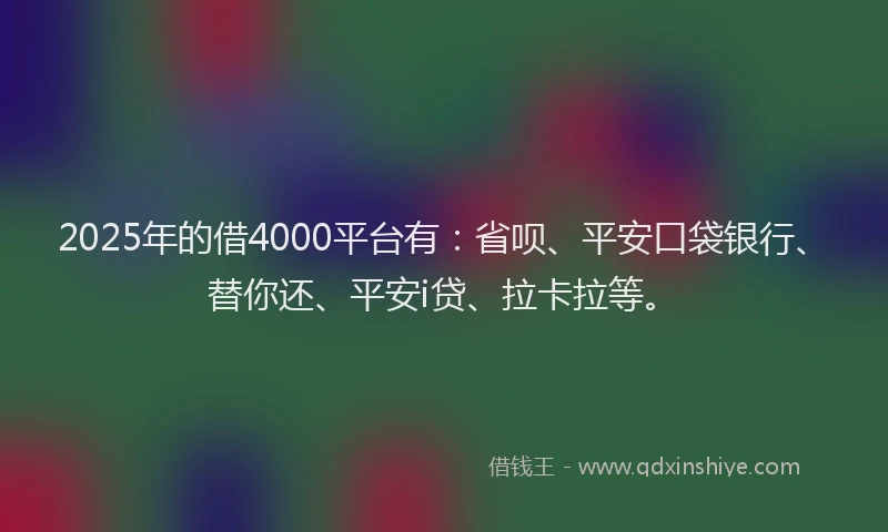 2025年的借4000平台有：省呗、平安口袋银行、替你还、平安i贷、拉卡拉等。