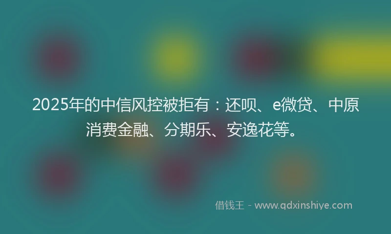 2025年的中信风控被拒有：还呗、e微贷、中原消费金融、分期乐、安逸花等。